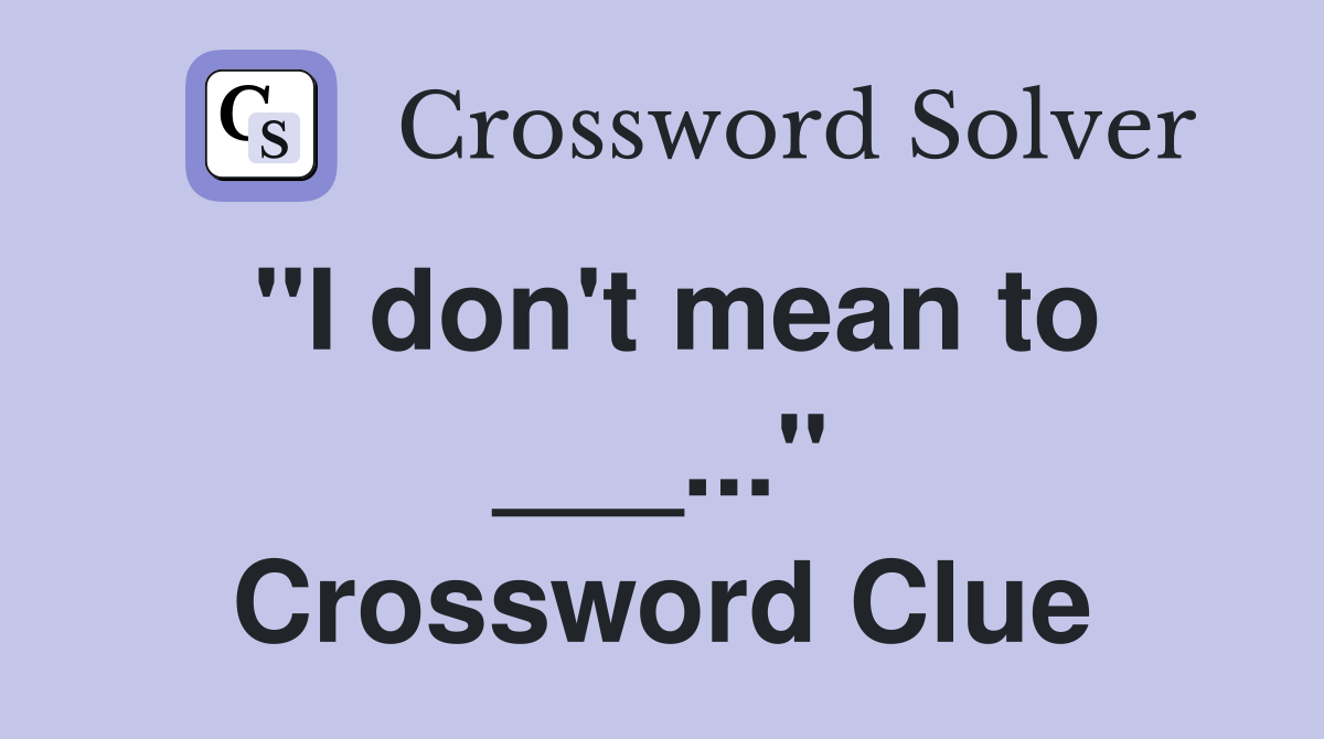 "I don't mean to ___..." Crossword Clue