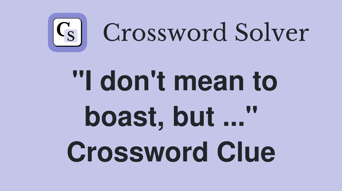 "I don't mean to boast, but ..." Crossword Clue