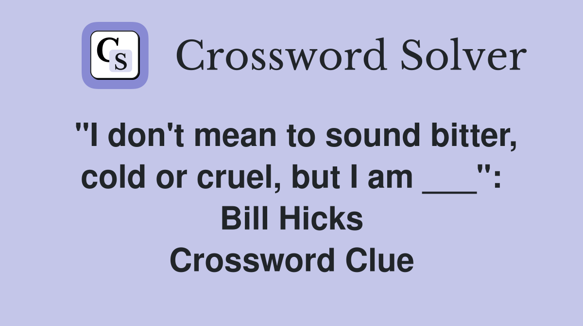 "I don't mean to sound bitter, cold or cruel, but I am ___": Bill Hicks Crossword Clue
