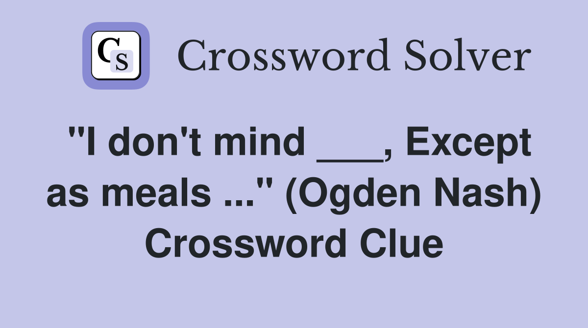 "I don't mind ___, Except as meals ..." (Ogden Nash) Crossword Clue