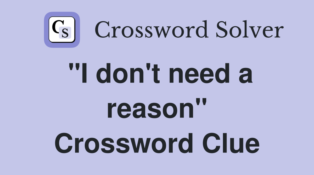 "I don't need a reason" Crossword Clue