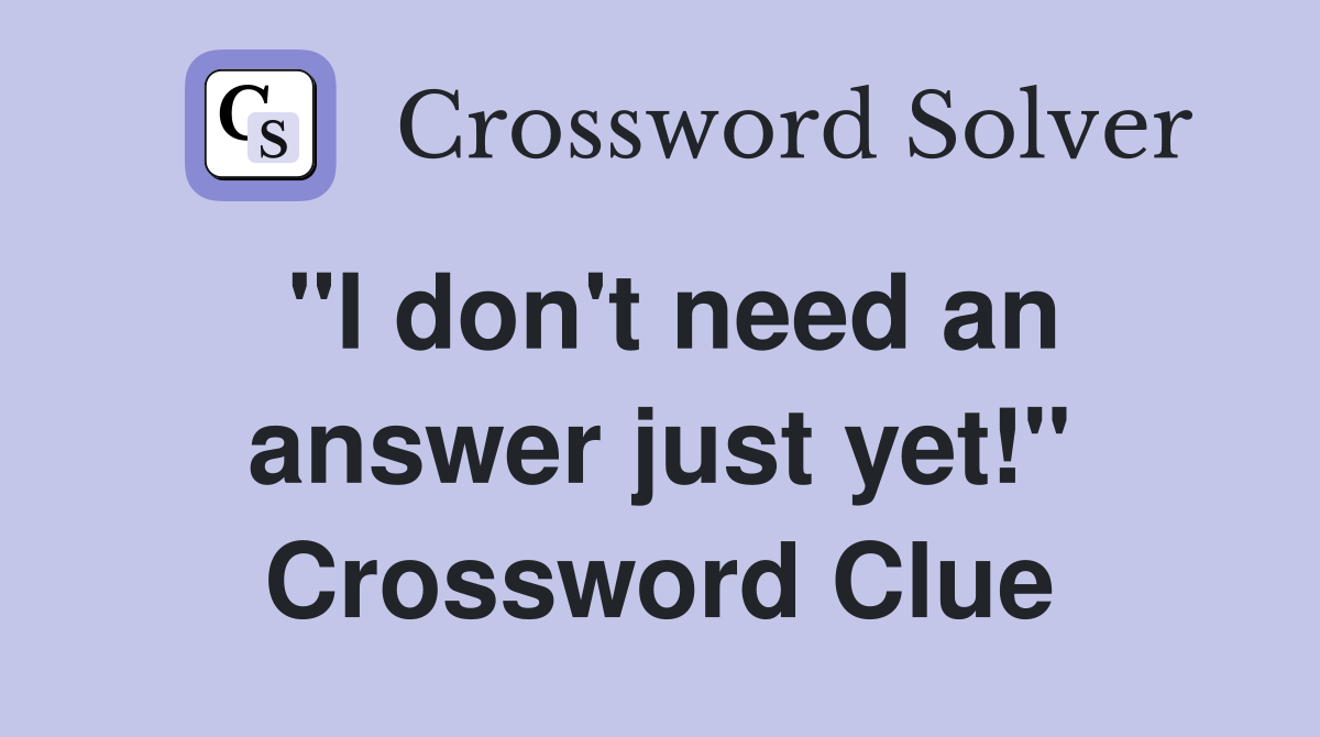"I don't need an answer just yet!" Crossword Clue