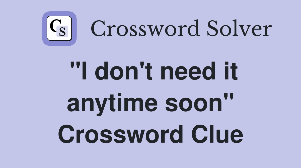 "I don't need it anytime soon" Crossword Clue