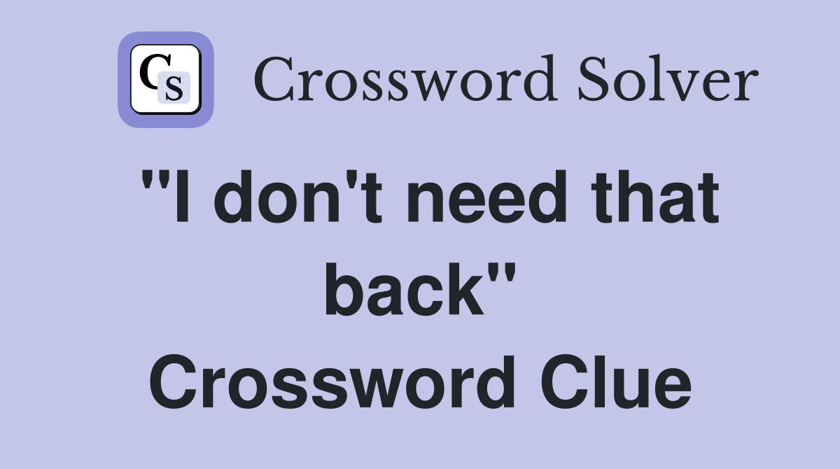 "I don't need that back" Crossword Clue