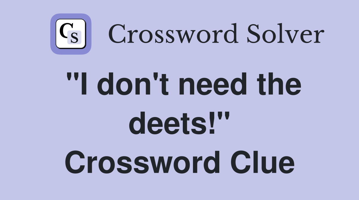 "I don't need the deets!" Crossword Clue