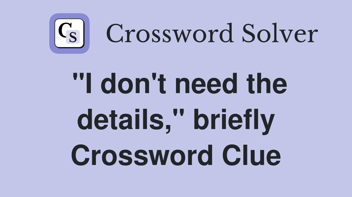 "I don't need the details," briefly Crossword Clue