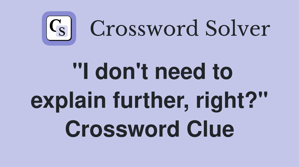 "I don't need to explain further, right?" Crossword Clue
