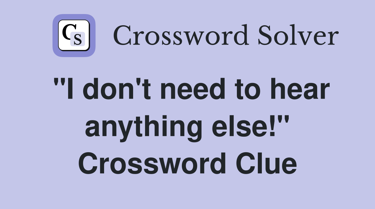 "I don't need to hear anything else!" Crossword Clue