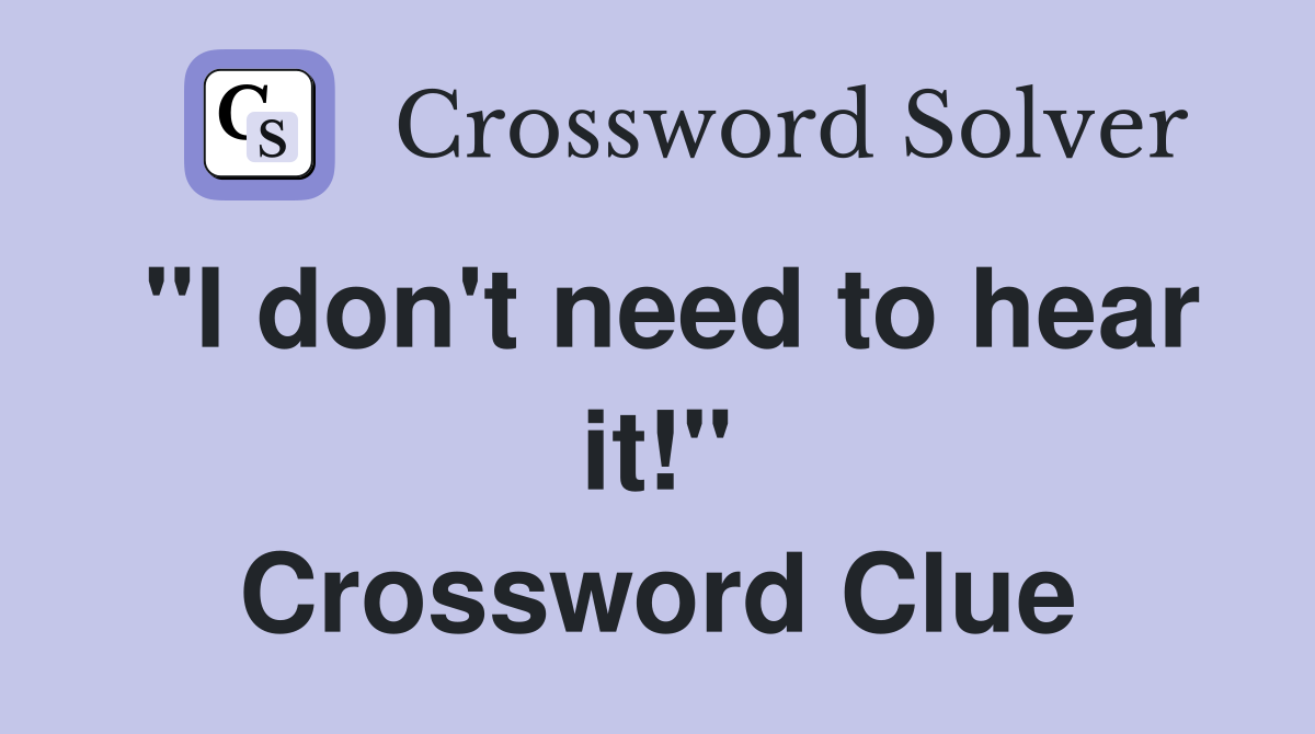 "I don't need to hear it!" Crossword Clue