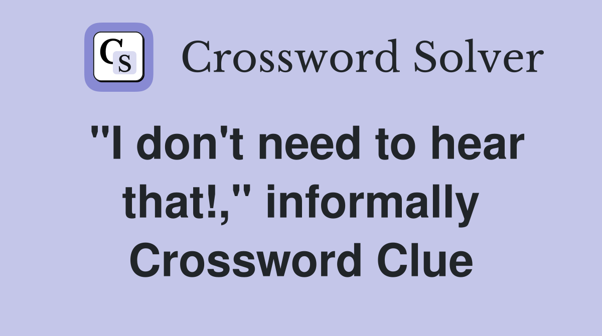 "I don't need to hear that!," informally Crossword Clue