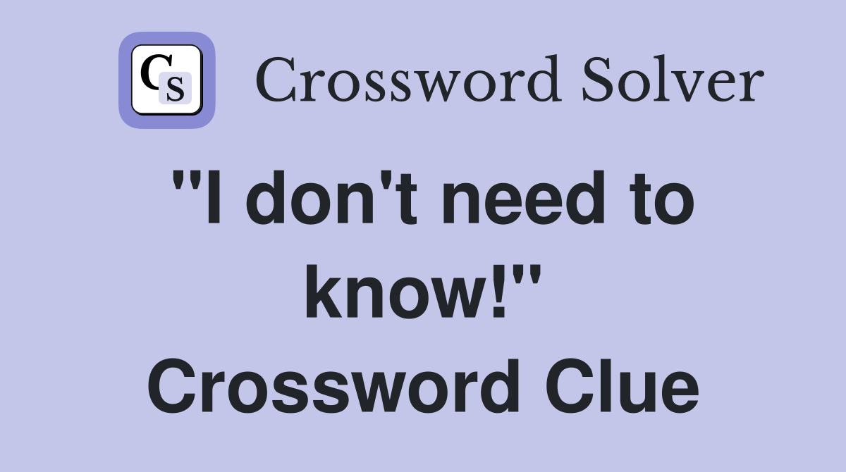 "I don't need to know!" Crossword Clue