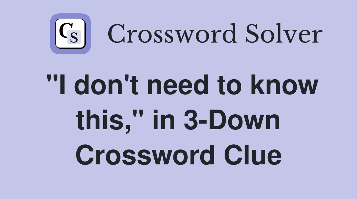 "I don't need to know this," in 3-Down Crossword Clue