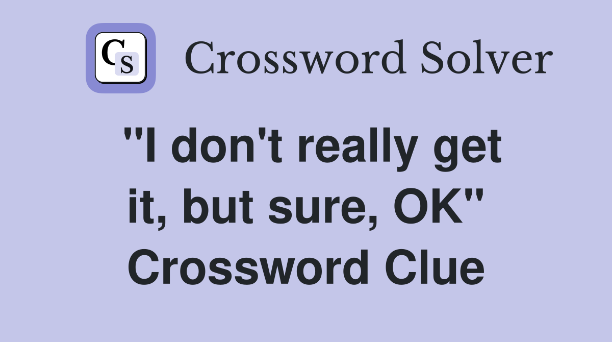 "I don't really get it, but sure, OK" Crossword Clue