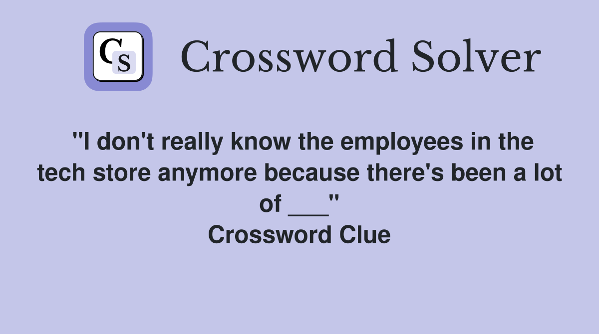 "I don't really know the employees in the tech store anymore because there's been a lot of ___" Crossword Clue