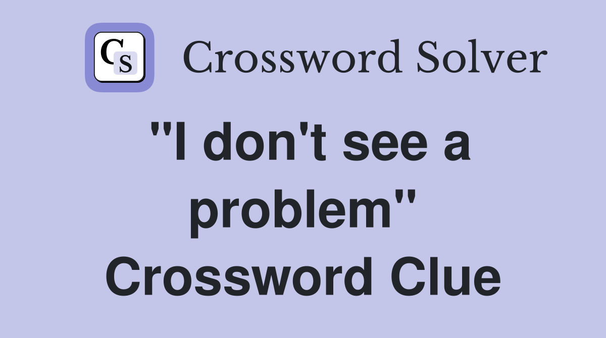 "I don't see a problem" Crossword Clue