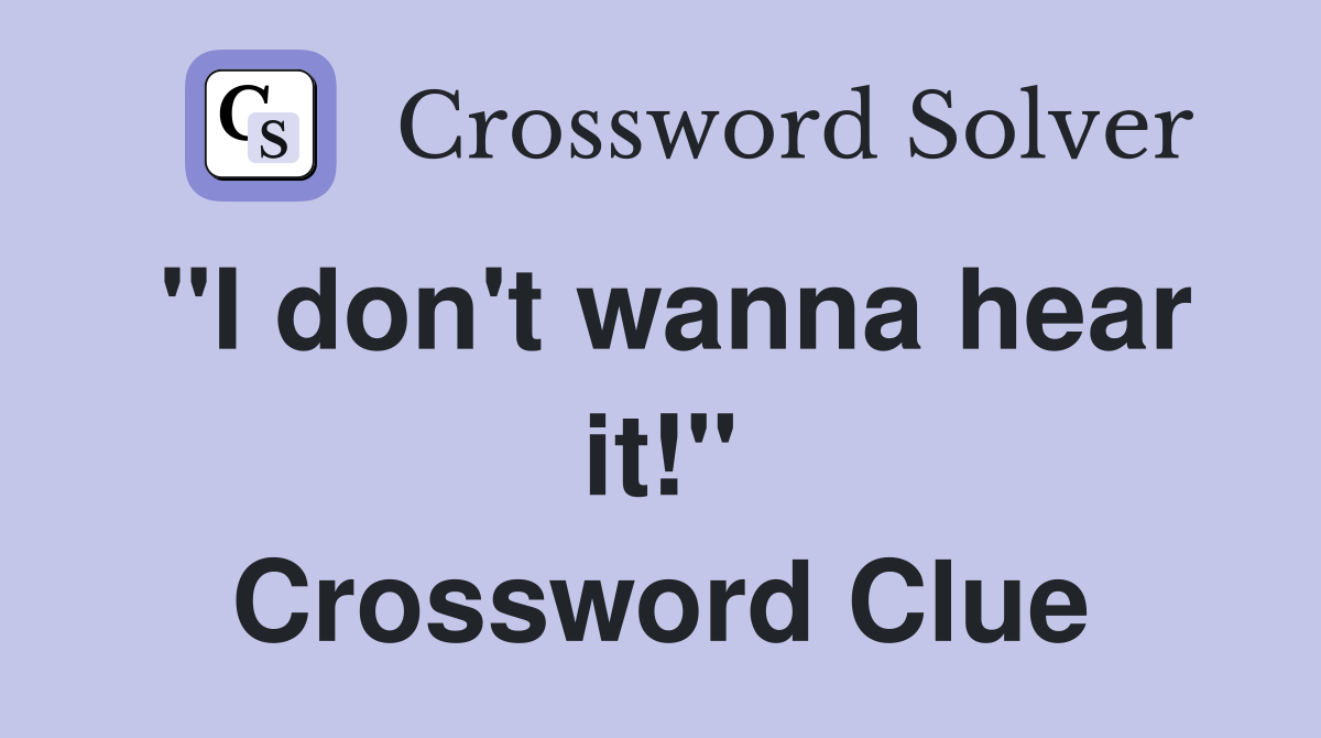 "I don't wanna hear it!" Crossword Clue