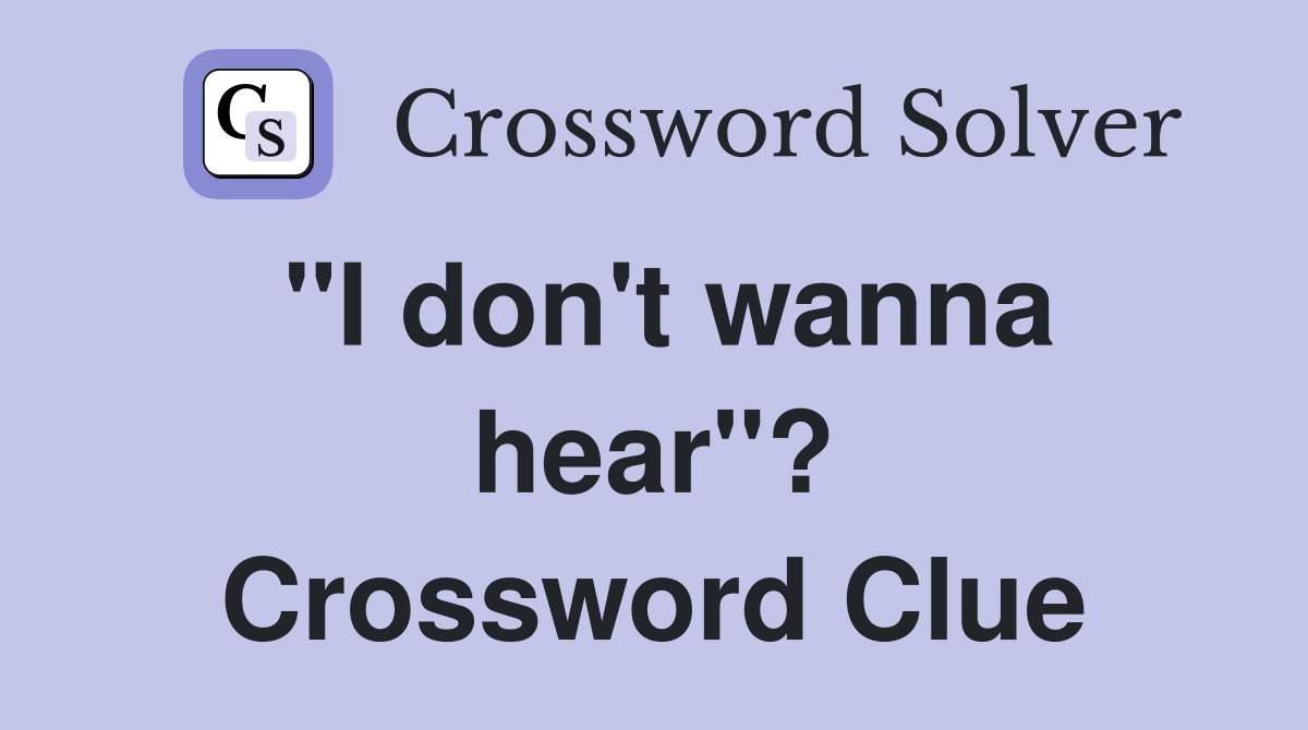 "I don't wanna hear"? Crossword Clue