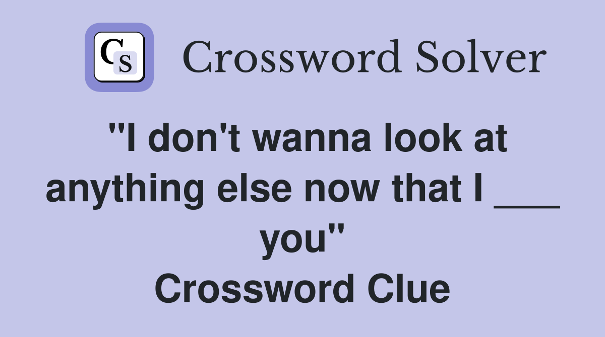 "I don't wanna look at anything else now that I ___ you" Crossword Clue