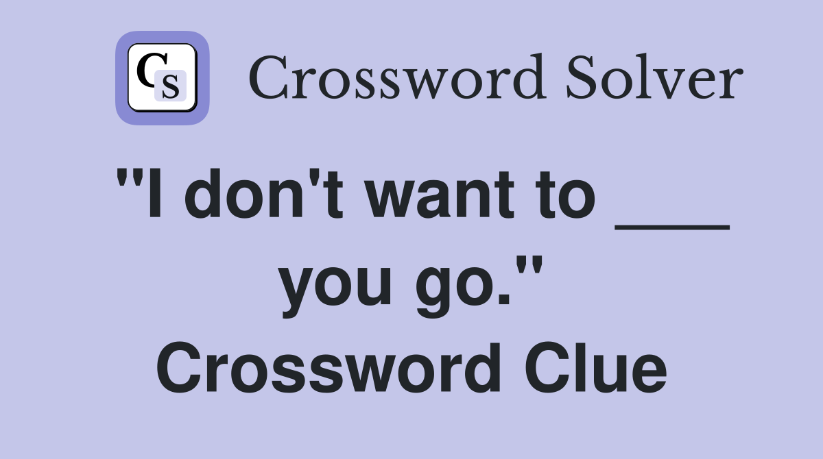 "I don't want to ___ you go." Crossword Clue