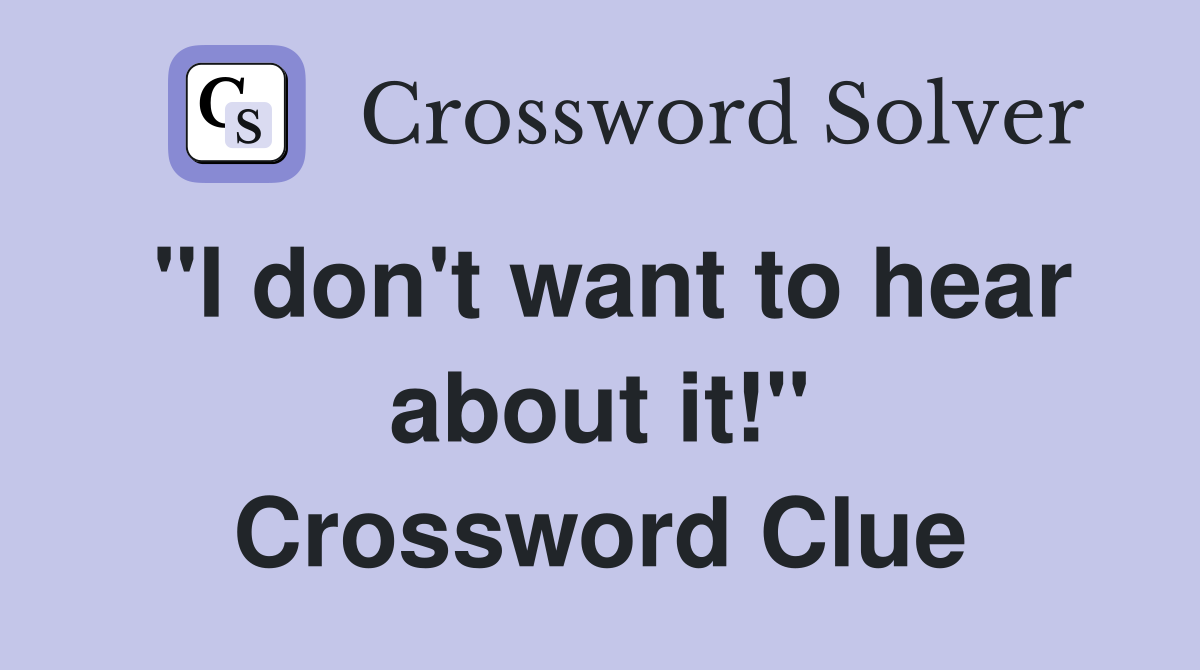 "I don't want to hear about it!" Crossword Clue