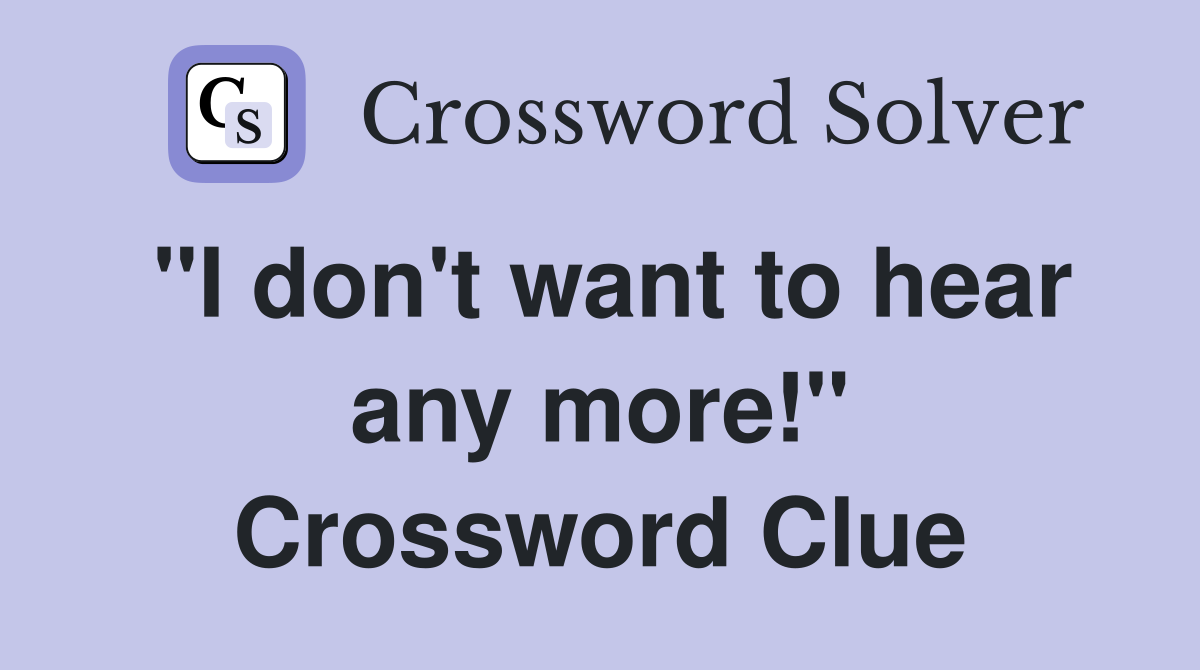 "I don't want to hear any more!" Crossword Clue