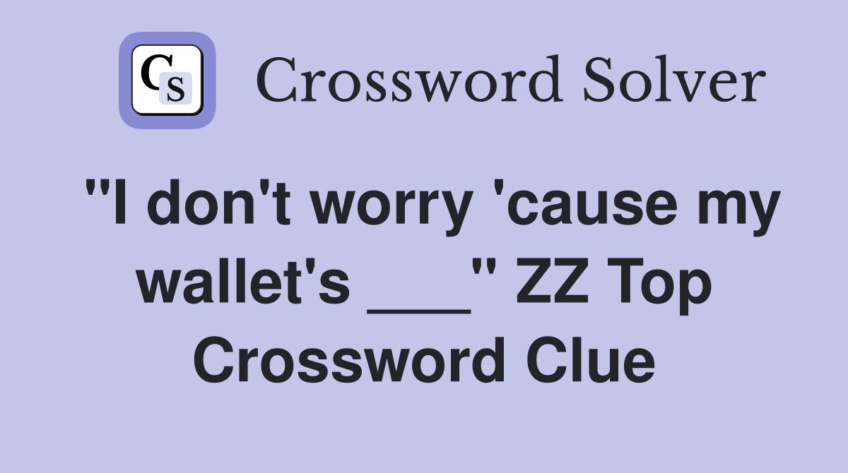 "I don't worry 'cause my wallet's ___" ZZ Top Crossword Clue