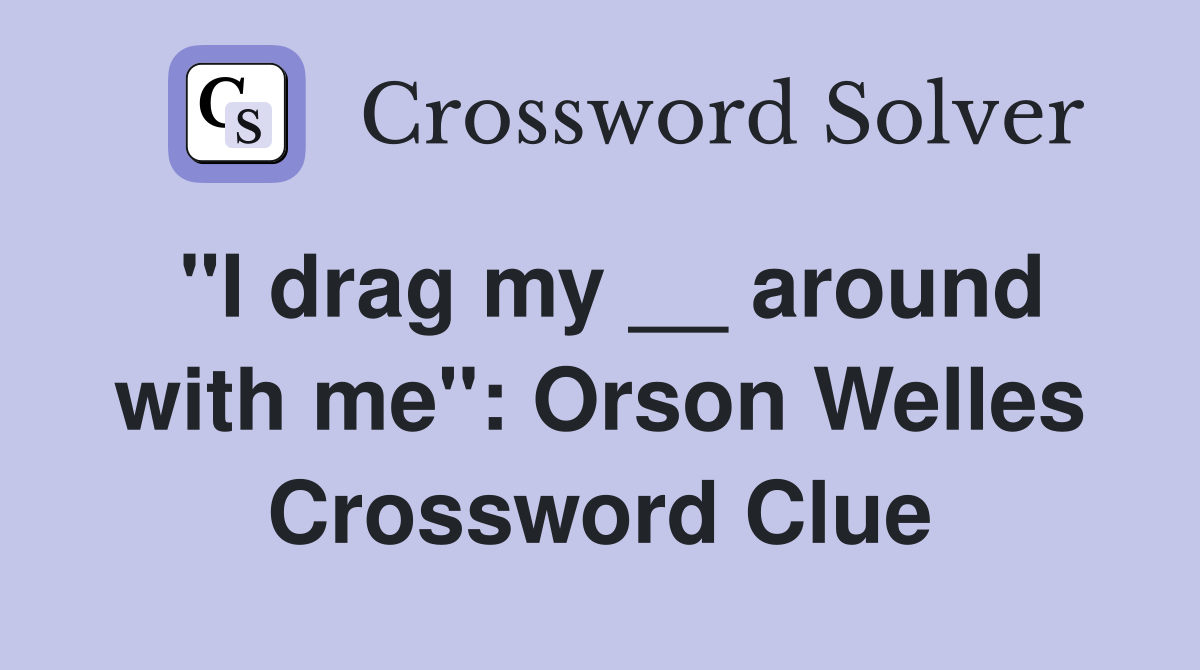 "I drag my __ around with me": Orson Welles Crossword Clue