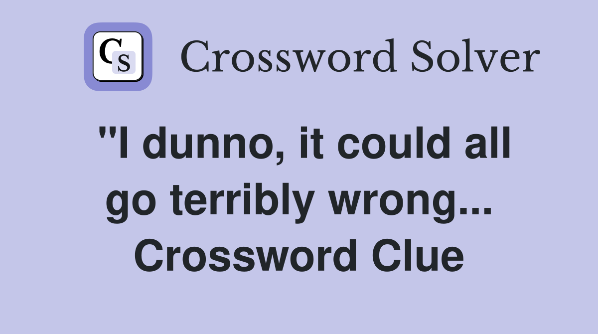 "I dunno, it could all go terribly wrong... Crossword Clue