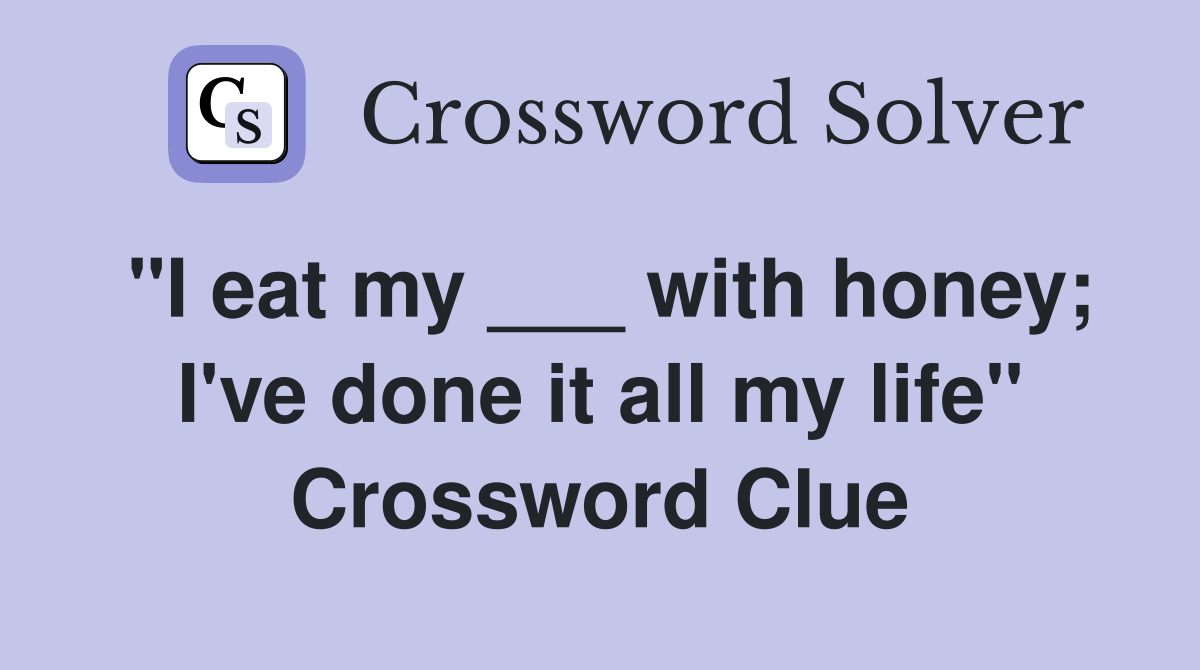 "I eat my ___ with honey; I've done it all my life" Crossword Clue