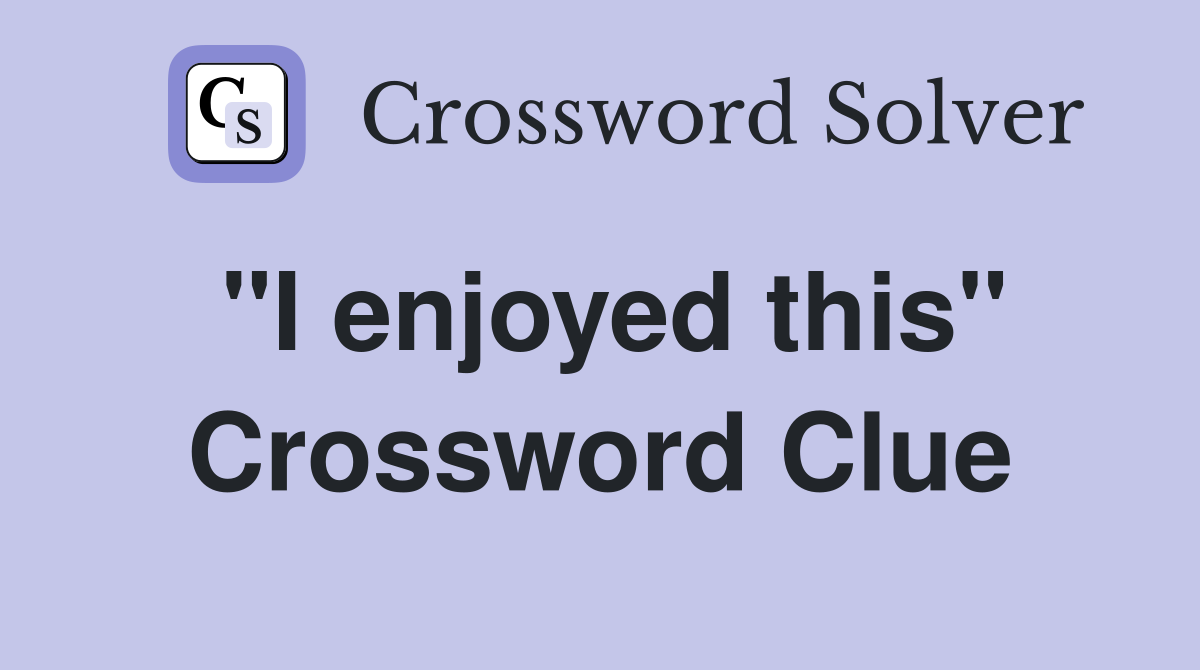 "I enjoyed this" Crossword Clue