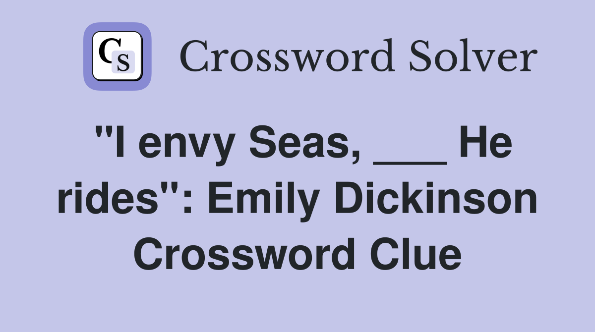 "I envy Seas, ___ He rides": Emily Dickinson Crossword Clue