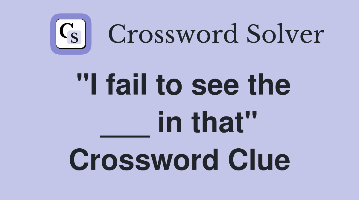 "I fail to see the ___ in that" Crossword Clue