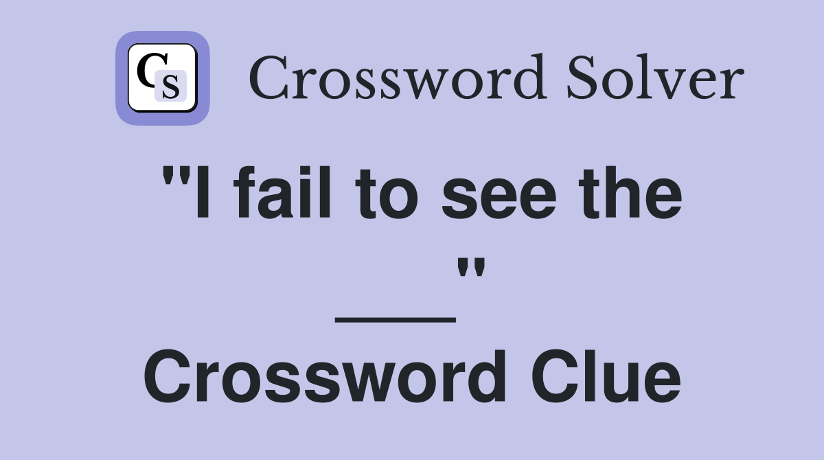 "I fail to see the ___" Crossword Clue
