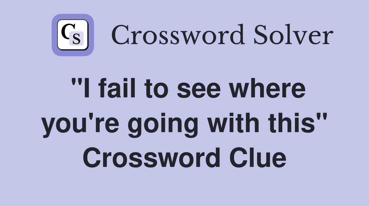"I fail to see where you're going with this" Crossword Clue