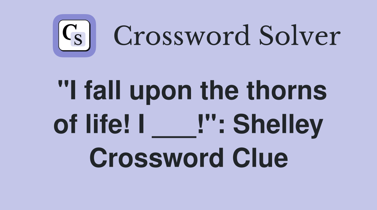 "I fall upon the thorns of life! I ___!": Shelley Crossword Clue