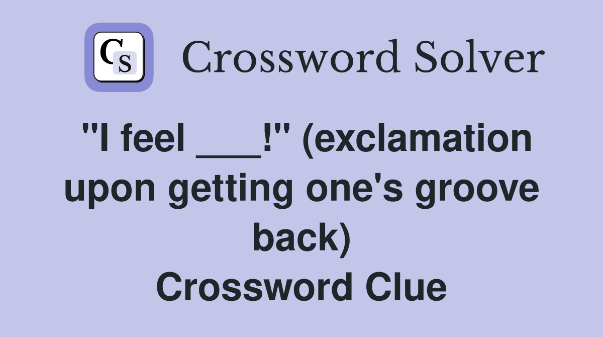 "I feel ___!" (exclamation upon getting one's groove back) Crossword Clue