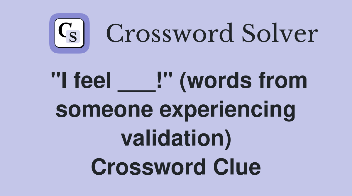 "I feel ___!" (words from someone experiencing validation) Crossword Clue