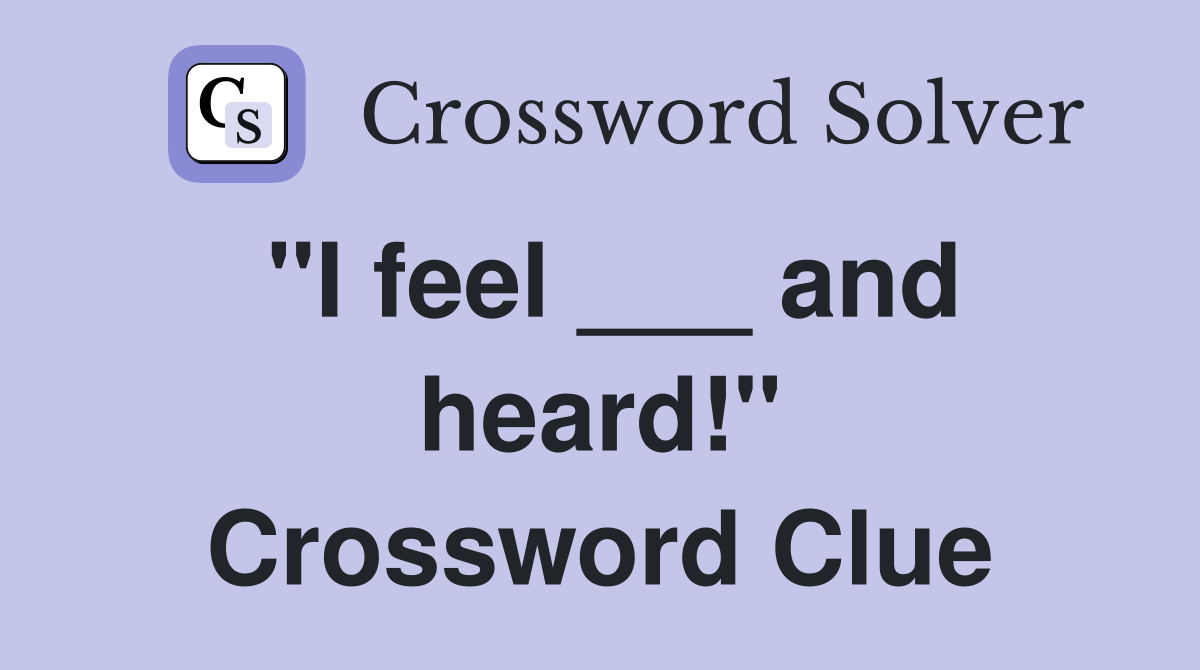 "I feel ___ and heard!" Crossword Clue
