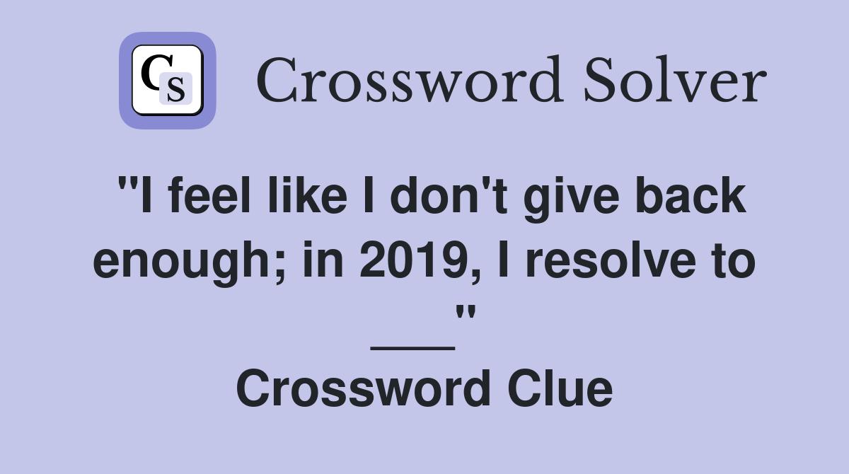 "I feel like I don't give back enough; in 2019, I resolve to ___" Crossword Clue
