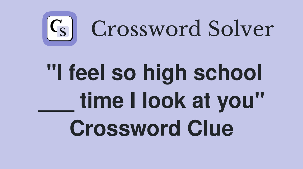 "I feel so high school ___ time I look at you" Crossword Clue