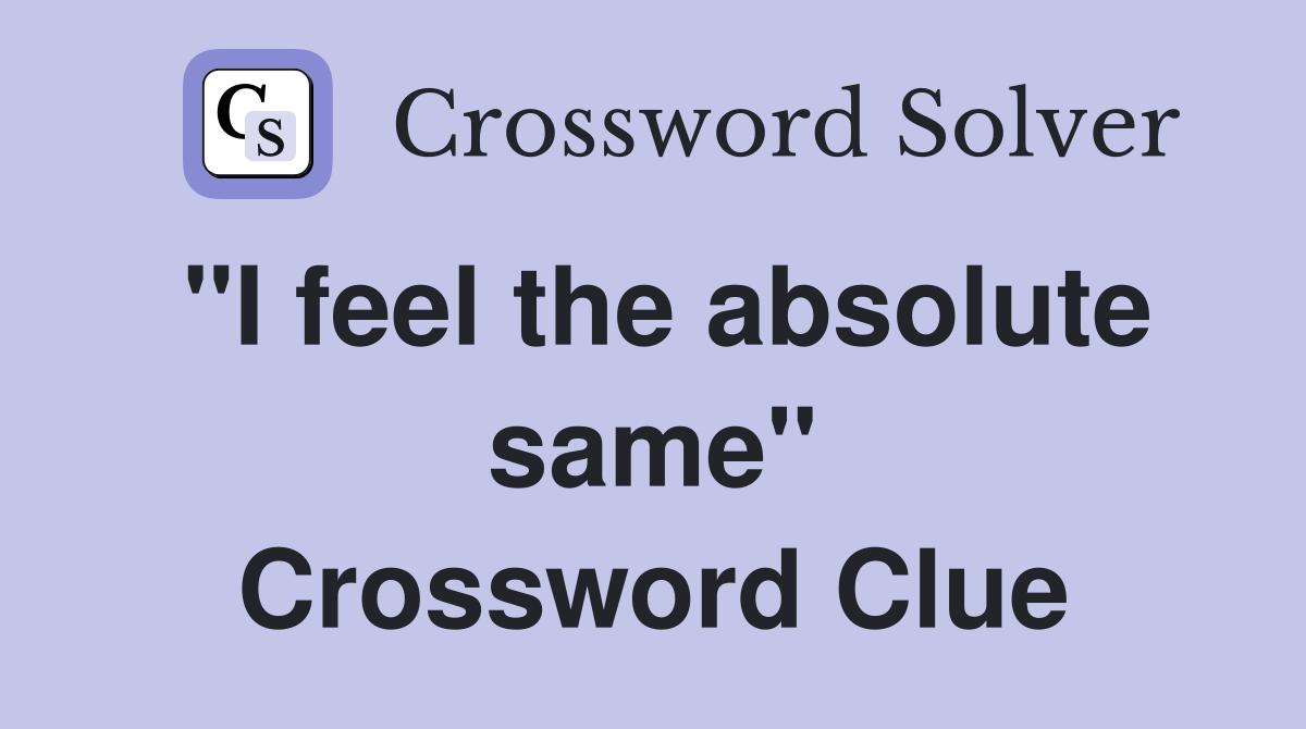 "I feel the absolute same" Crossword Clue
