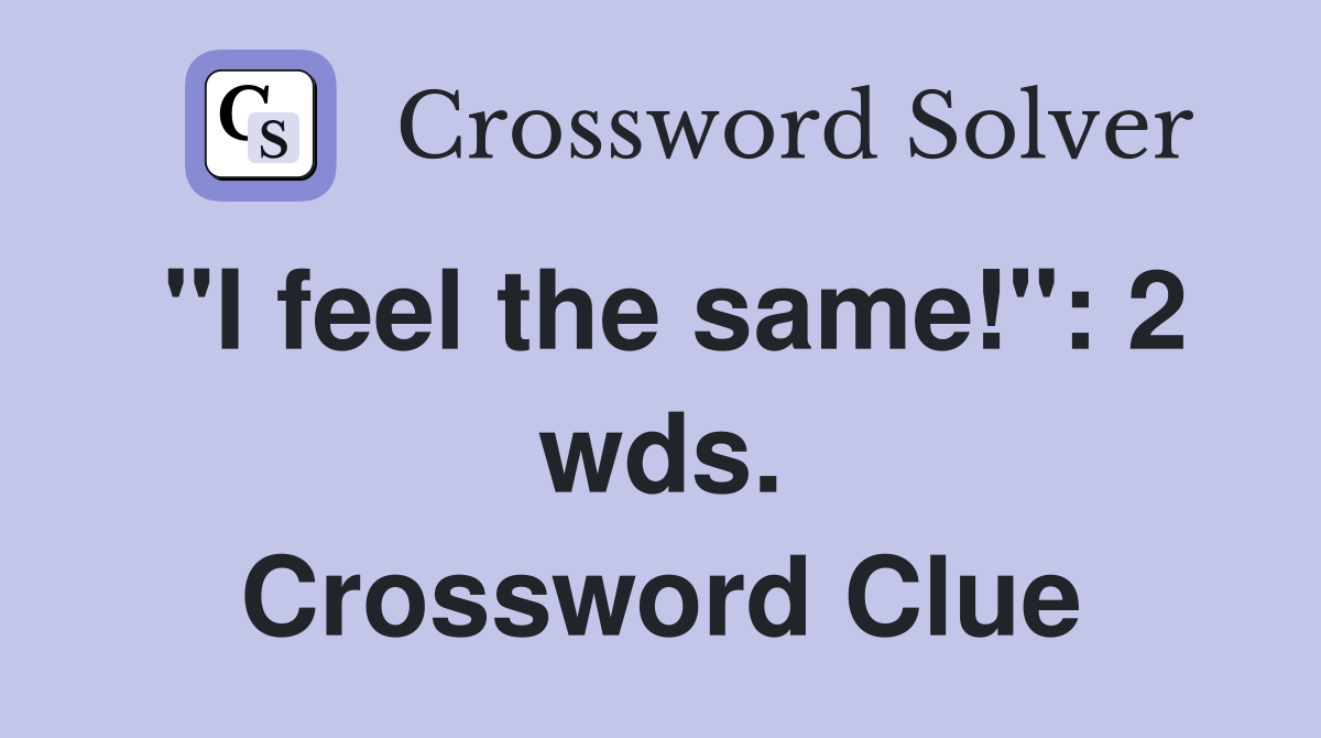 "I feel the same!": 2 wds. Crossword Clue