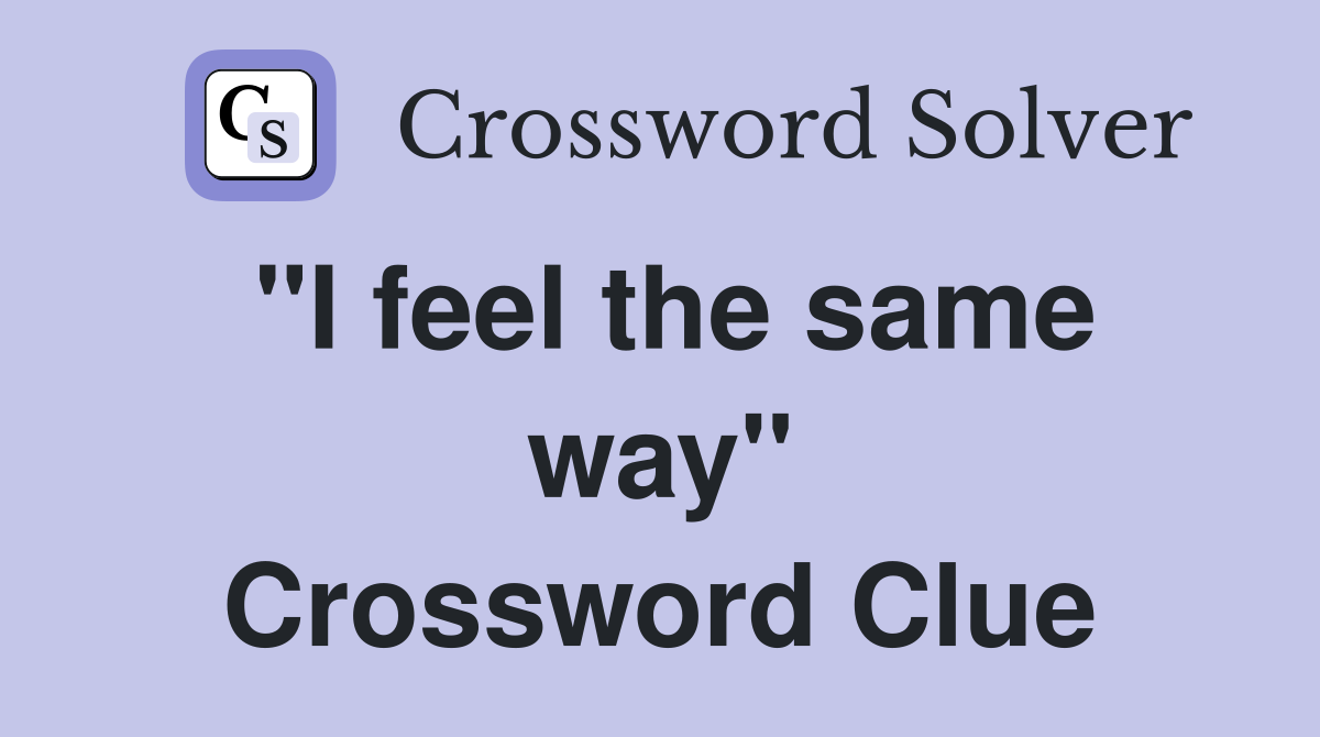 "I feel the same way" Crossword Clue
