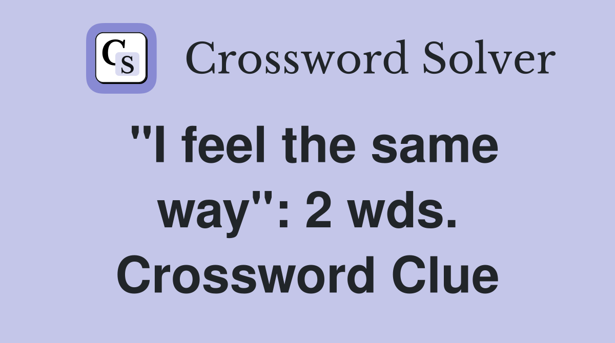 "I feel the same way": 2 wds. Crossword Clue