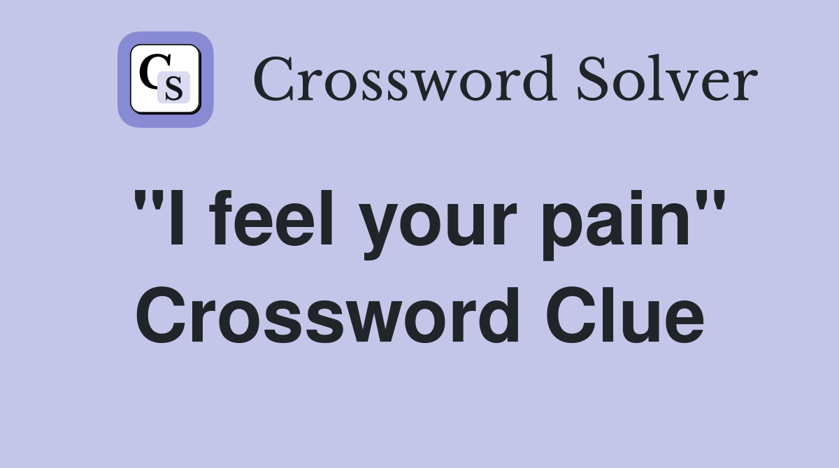 "I feel your pain" Crossword Clue
