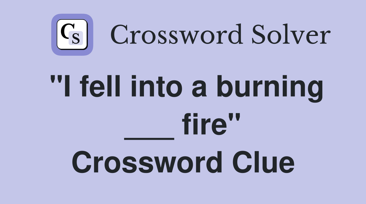 "I fell into a burning ___ fire" Crossword Clue