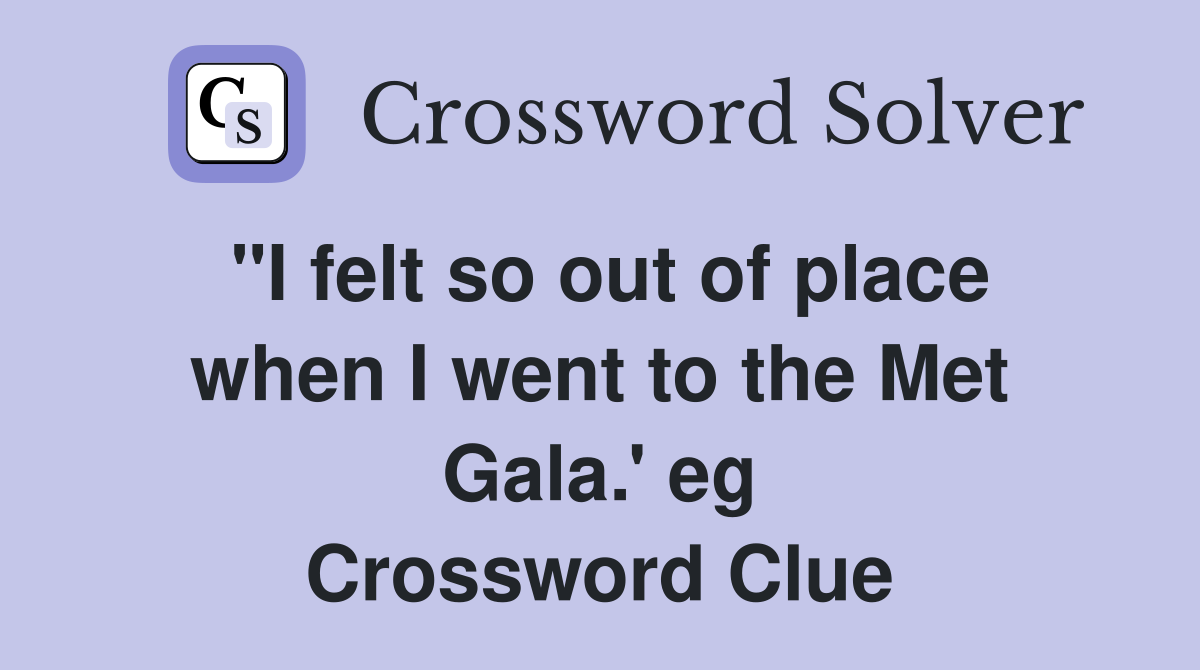 "I felt so out of place when I went to the Met Gala.' eg Crossword Clue
