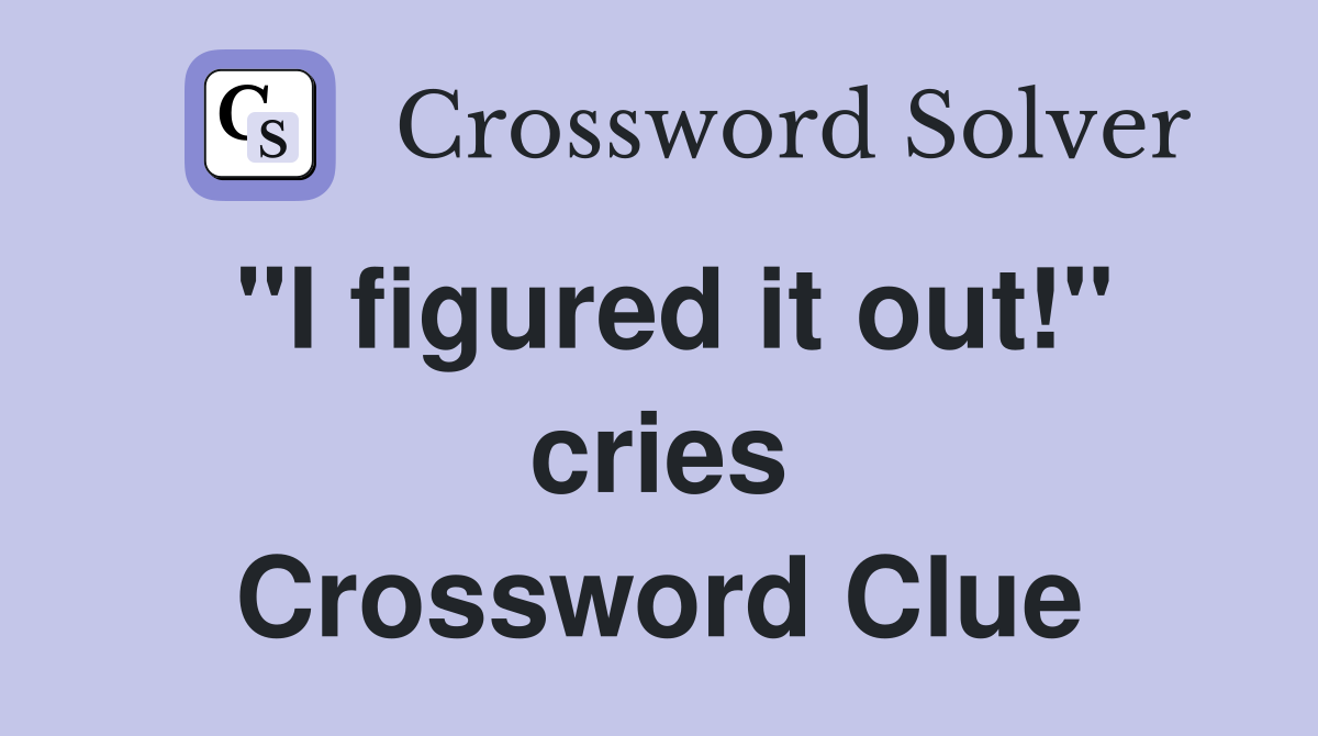 "I figured it out!" cries Crossword Clue