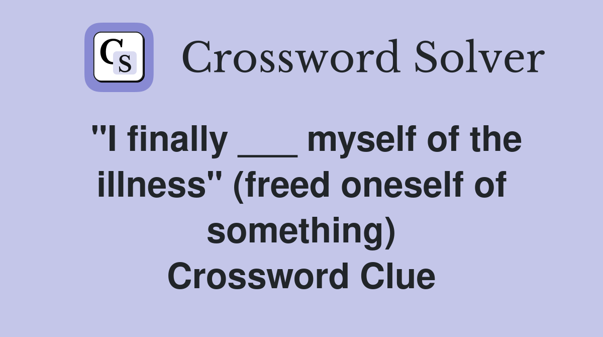 "I finally ___ myself of the illness" (freed oneself of something) Crossword Clue