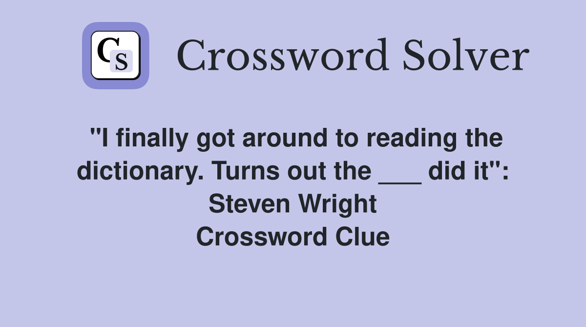 "I finally got around to reading the dictionary. Turns out the ___ did it": Steven Wright Crossword Clue